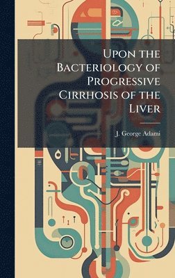 J George Adami, J. George Adami - Upon the Bacteriology of Progressive Cirrhosis of the Liver, Inbunden