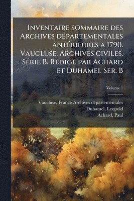 Inventaire sommaire des Archives dÃ(c)partementales antÃ(c)rieures a 1790. Vaucluse. Archives civiles. SÃ(c)rie B. RÃ(c)digÃ(c) par Achard et Duhamel Ser. B