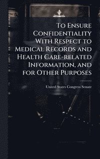 bokomslag To Ensure Confidentiality With Respect to Medical Records and Health Care-related Information, and for Other Purposes