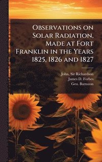 bokomslag Observations on Solar Radiation, Made at Fort Franklin in the Years 1825, 1826 and 1827