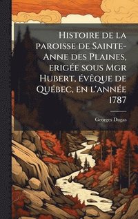 bokomslag Histoire de la paroisse de Sainte-Anne des Plaines, erigÃ(c)e sous Mgr Hubert, Ã(c)vÃaque de QuÃ(c)bec, en l'annÃ(c)e 1787