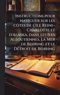 bokomslag Instructions pour naviguer sur les cÃ¿tes de l'Ile Reine-Charlotte et d'Alaska, dans les Iles AlÃ(c)outiennes, la Mer de Behring et le DÃ(c)troit de Behring