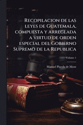 bokomslag Recopilacion de las leyes de Guatemala, compuesta y arreglada a virtud de orden especial del Gobierno Supremo de la Republica