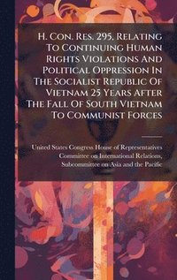 bokomslag H. Con. Res. 295, Relating To Continuing Human Rights Violations And Political Oppression In The Socialist Republic Of Vietnam 25 Years After The Fall Of South Vietnam To Communist Forces