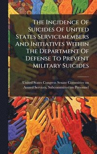 bokomslag Incidence Of Suicides Of United States Servicemembers And Initiatives Within The Department Of Defense To Prevent Military Suicides