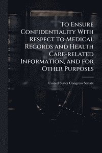 bokomslag To Ensure Confidentiality With Respect to Medical Records and Health Care-related Information, and for Other Purposes