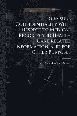 bokomslag To Ensure Confidentiality With Respect to Medical Records and Health Care-related Information, and for Other Purposes