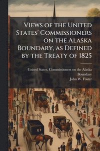 bokomslag Views of the United States' Commissioners on the Alaska Boundary, as Defined by the Treaty of 1825