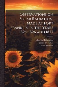 bokomslag Observations on Solar Radiation, Made at Fort Franklin in the Years 1825, 1826 and 1827