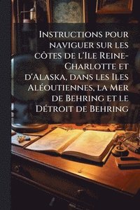 bokomslag Instructions pour naviguer sur les cÃ¿tes de l'Ile Reine-Charlotte et d'Alaska, dans les Iles AlÃ(c)outiennes, la Mer de Behring et le DÃ(c)troit de Behring