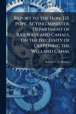bokomslag Report to the Hon. J.H. Pope, Acting Minister, Department of Railways and Canals, on the Necessity of Deepening the Welland Canal