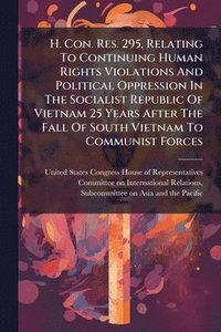 bokomslag H. Con. Res. 295, Relating To Continuing Human Rights Violations And Political Oppression In The Socialist Republic Of Vietnam 25 Years After The Fall Of South Vietnam To Communist Forces