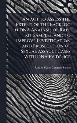 bokomslag An act to Assess the Extent of the Backlog in DNA Analysis of Rape kit Samples, and to Improve Investigation and Prosecution of Sexual Assault Cases W