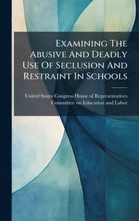 bokomslag Examining The Abusive And Deadly Use Of Seclusion And Restraint In Schools