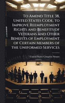 bokomslag To Amend Title 38, United States Code, to Improve Reemployment Rights and Benefits of Veterans and Other Benefits of Employment of Certain Members of the Uniformed Services