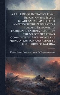 bokomslag FAILURE OF INITIATIVE Final Report of the Select Bipartisan Committee to Investigate the Preparation for and Response to Hurricane Katrina Report by the Select Bipartisan Committee to Investigate t...