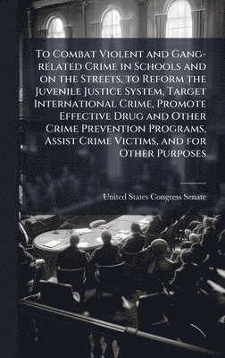 bokomslag To Combat Violent and Gang-related Crime in Schools and on the Streets, to Reform the Juvenile Justice System, Target International Crime, Promote Eff