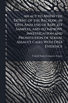 bokomslag An act to Assess the Extent of the Backlog in DNA Analysis of Rape kit Samples, and to Improve Investigation and Prosecution of Sexual Assault Cases W