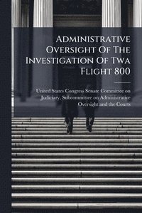 bokomslag Administrative Oversight Of The Investigation Of Twa Flight 800