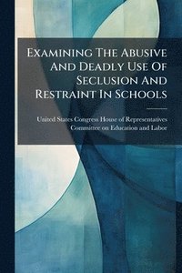 bokomslag Examining The Abusive And Deadly Use Of Seclusion And Restraint In Schools