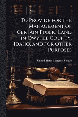 bokomslag To Provide for the Management of Certain Public Land in Owyhee County, Idaho, and for Other Purposes