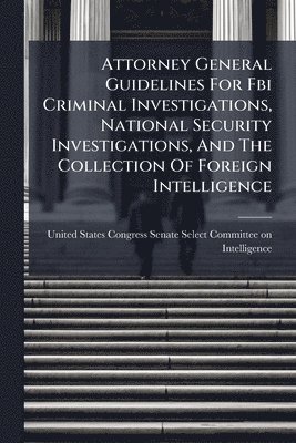 bokomslag Attorney General Guidelines For Fbi Criminal Investigations, National Security Investigations, And The Collection Of Foreign Intelligence