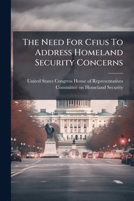 bokomslag The Need For Cfius To Address Homeland Security Concerns