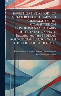 bokomslag INVESTIGATIVE REPORT of SENATOR FRED THOMPSON Chairman of the COMMITTEE ON GOVERNMENTAL AFFAIRS UNITED STATES SENATE Regarding the FEDERAL AGENCY COMPLIANCE WITH THE CLINGER-COHEN ACT