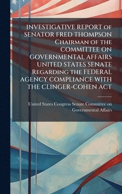bokomslag INVESTIGATIVE REPORT of SENATOR FRED THOMPSON Chairman of the COMMITTEE ON GOVERNMENTAL AFFAIRS UNITED STATES SENATE Regarding the FEDERAL AGENCY COMPLIANCE WITH THE CLINGER-COHEN ACT