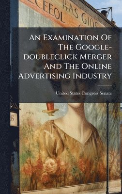 bokomslag Examination Of The Google-doubleclick Merger And The Online Advertising Industry