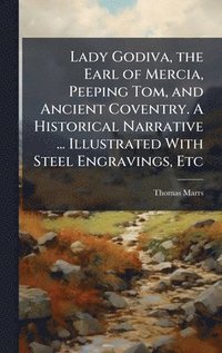 bokomslag Lady Godiva, the Earl of Mercia, Peeping Tom, and Ancient Coventry. A Historical Narrative ... Illustrated With Steel Engravings, Etc