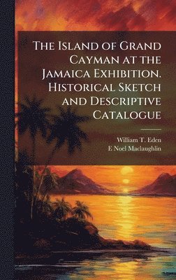 Island of Grand Cayman at the Jamaica Exhibition. Historical Sketch and Descriptive Catalogue