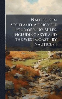 bokomslag Nauticus in Scotland. A Tricycle Tour of 2,462 Miles. Including Skye and the West Coast. [By Nauticus.]