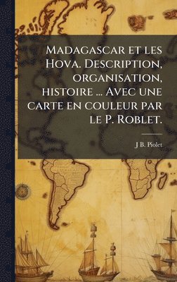 Madagascar et les Hova. Description, organisation, histoire ... Avec une carte en couleur par le P. Roblet.