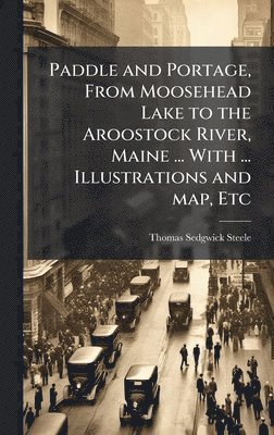 bokomslag Paddle and Portage, From Moosehead Lake to the Aroostock River, Maine ... With ... Illustrations and map, Etc