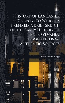Israel Daniel Rupp - History of Lancaster County. To Which is Prefixed, a Brief Sketch of the Early History of Pennsylvania. Compiled From Authentic Sources, Inbunden