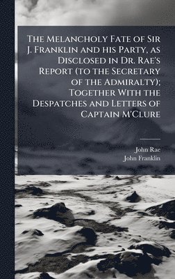 John Rae, John Franklin - Melancholy Fate of Sir J. Franklin and his Party, as Disclosed in Dr. Rae's Report (to the Secretary of the Admiralty); Together With the Despatches and Letters of Captain M'Clure, Inbunden