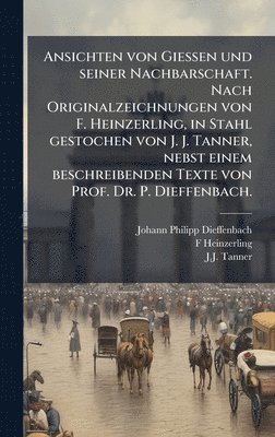 Ansichten von Giessen und seiner Nachbarschaft. Nach Originalzeichnungen von F. Heinzerling, in Stahl gestochen von J. J. Tanner, nebst einem beschreibenden Texte von Prof. Dr. P. Dieffenbach.