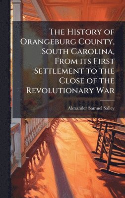 Alexander Samuel Salley - History of Orangeburg County, South Carolina, From its First Settlement to the Close of the Revolutionary War, Inbunden