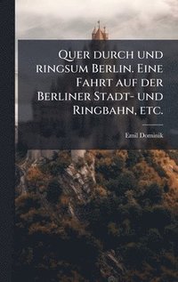 bokomslag Quer durch und ringsum Berlin. Eine Fahrt auf der Berliner Stadt- und Ringbahn, etc.