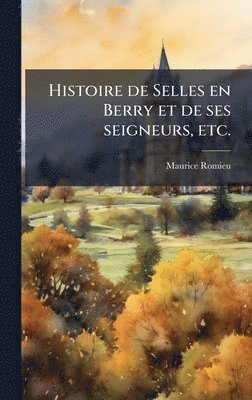 Histoire de Selles en Berry et de ses seigneurs, etc.