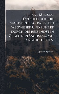 Johann Sporschil - Leipzig, Meissen, Dresden und die sächsische Schweiz. Ein Wegweiser und FÃ1/4hrer durch die reizendsten Gegenden Sachsens. Mit 15 Stahlstichen., Inbunden