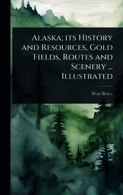 Wait Bruce - Alaska; its History and Resources, Gold Fields, Routes and Scenery ... Illustrated, Inbunden