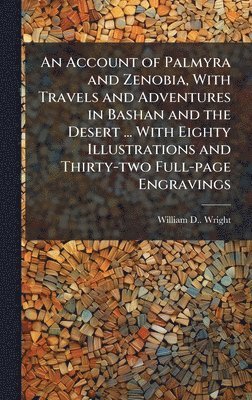 Account of Palmyra and Zenobia, With Travels and Adventures in Bashan and the Desert ... With Eighty Illustrations and Thirty-two Full-page Engravings