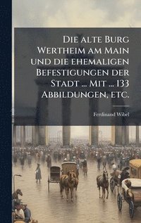 bokomslag Die alte Burg Wertheim am Main und die ehemaligen Befestigungen der Stadt ... Mit ... 133 Abbildungen, etc.