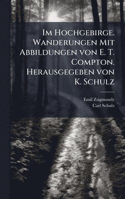 Emil Zsigmondy, Carl Schulz - Im Hochgebirge. Wanderungen Mit Abbildungen von E. T. Compton. Herausgegeben von K. Schulz, Inbunden