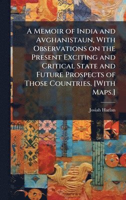 Memoir of India and Avghanistaun, With Observations on the Present Exciting and Critical State and Future Prospects of Those Countries. [With Maps.]