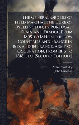 Arthur Wellesley, John Gurwood - General Orders of Field Marshal the Duke of Wellington, in Portugal, Spain and France, From 1809 to 1814; in the Low Countries and France in 1815; and in France, Army of Occupation, From 1816 to 1818, etc. (Second Edition.), Inbunden