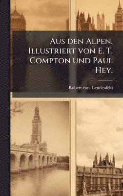 Aus den Alpen. Illustriert von E. T. Compton und Paul Hey.
