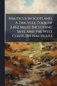 bokomslag Nauticus in Scotland. A Tricycle Tour of 2,462 Miles. Including Skye and the West Coast. [By Nauticus.]